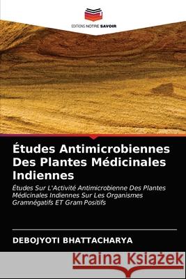 Études Antimicrobiennes Des Plantes Médicinales Indiennes Bhattacharya, Debojyoti 9786202953726