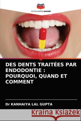 Des Dents Traitées Par Endodontie: Pourquoi, Quand Et Comment Dr Kanhaiya Lal Gupta 9786202976541