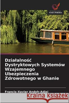 Dzialalnośc Dystryktowych System?w Wzajemnego Ubezpieczenia Zdrowotnego w Ghanie Francis-Xavier Andoh-Adjei 9786203007046