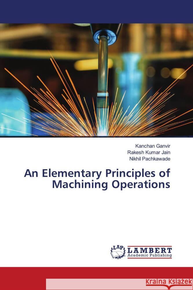 An Elementary Principles of Machining Operations Ganvir, Kanchan, Jain, Rakesh Kumar, Pachkawade, Nikhil 9786203028416