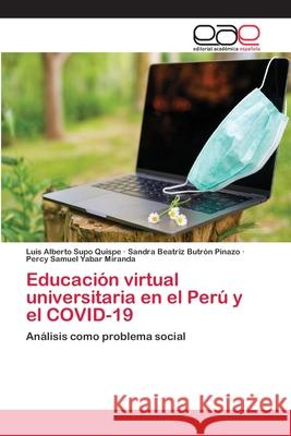 Educación virtual universitaria en el Perú y el COVID-19 Luis Alberto Supo Quispe, Sandra Beatriz Butrón Pinazo, Percy Samuel Yabar Miranda 9786203031065