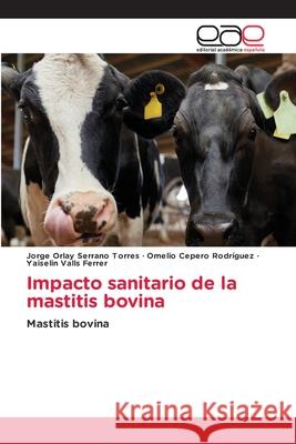 Impacto sanitario de la mastitis bovina Jorge Orlay Serrano Torres, Omelio Cepero Rodriguez, Yaiselin Valls Ferrer 9786203031386 Editorial Academica Espanola