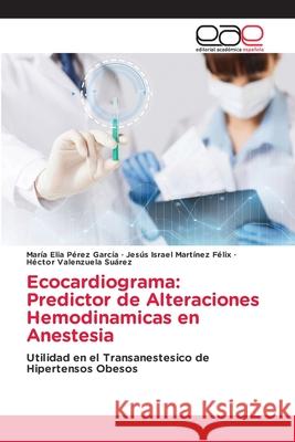 Ecocardiograma: Predictor de Alteraciones Hemodinamicas en Anestesia María Elia Pérez García, Jesús Israel Martínez Félix, Héctor Valenzuela Suárez 9786203032123