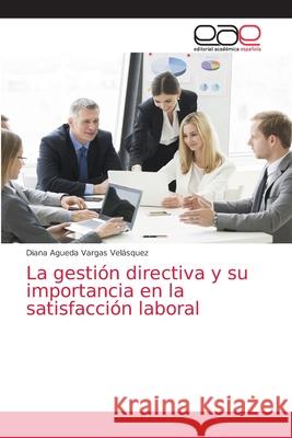 La gestión directiva y su importancia en la satisfacción laboral Diana Agueda Vargas Velásquez 9786203032536 Editorial Academica Espanola