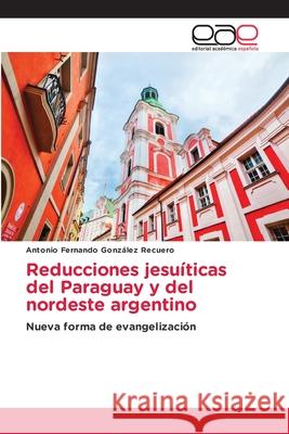 Reducciones jesuíticas del Paraguay y del nordeste argentino Antonio Fernando González Recuero 9786203032888 Editorial Academica Espanola