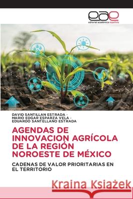 Agendas de Innovacion Agrícola de la Región Noroeste de México David Santillan Estrada, Mario Edgar Esparza Vela, Eduardo Santellano Estrada 9786203032932