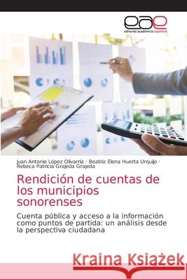 Rendición de cuentas de los municipios sonorenses Juan Antonio López Olivarría, Beatriz Elena Huerta Urquijo, Rebeca Patricia Grajeda Grajeda 9786203033090 Editorial Academica Espanola