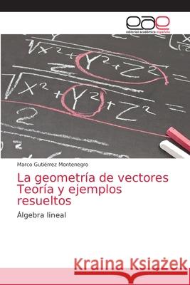 La geometría de vectores Teoría y ejemplos resueltos Gutiérrez Montenegro, Marco 9786203034059