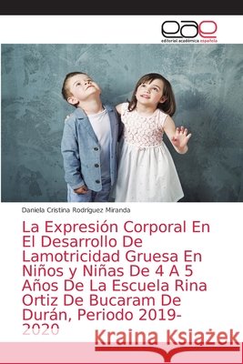 La Expresión Corporal En El Desarrollo De Lamotricidad Gruesa En Niños y Niñas De 4 A 5 Años De La Escuela Rina Ortiz De Bucaram De Durán, Periodo 201 Rodríguez Miranda, Daniela Cristina 9786203034950