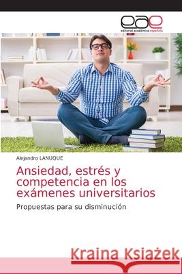 Ansiedad, estrés y competencia en los exámenes universitarios Alejandro Lanuque 9786203035476 Editorial Academica Espanola