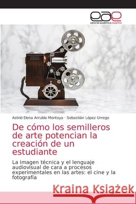 De cómo los semilleros de arte potencian la creación de un estudiante Astrid Elena Arrubla Montoya, Sebastián López Urrego 9786203036152