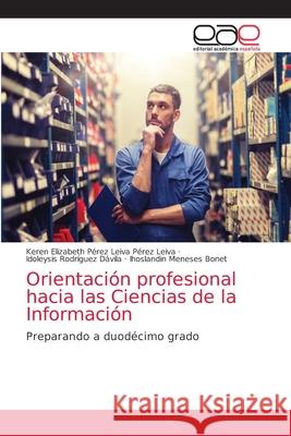 Orientación profesional hacia las Ciencias de la Información Keren Elizabeth Pérez Lei Pérez Leiva, Idoleysis Rodríguez Dávila, Ihoslandin Meneses Bonet 9786203036237 Editorial Academica Espanola