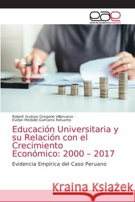 Educación Universitaria y su Relación con el Crecimiento Económico: 2000 - 2017 Gregorio Villanueva, Robert Hudson 9786203036619