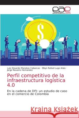 Perfil competitivo de la infraestructura logística 4.0 Luis Eduardo Manotas Cabarcas, Elkyn Rafael Lugo Arias, Jorge Navarro Hernandez 9786203036787
