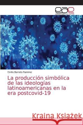 La producción simbólica de las ideologías latinoamericanas en la era postcovid-19 Emilio Barreto Ramírez 9786203036831