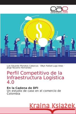 Perfil Competitivo de la Infraestructura Logística 4.0 Manotas Cabarcas, Luis Eduardo 9786203036947