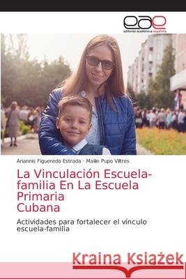 La Vinculación Escuela-familia En La Escuela Primaria Cubana Ariannis Figueredo Estrada, Mailin Pupo Viltres 9786203038699 Editorial Academica Espanola