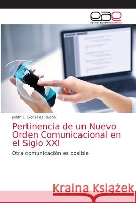 Pertinencia de un Nuevo Orden Comunicacional en el Siglo XXI Judith L González Rivero 9786203039412