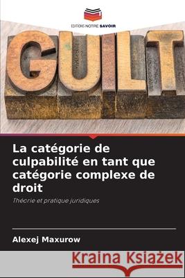 La catégorie de culpabilité en tant que catégorie complexe de droit Maxurow, Alexej 9786203084252 Editions Notre Savoir