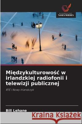 Międzykulturowośc w irlandzkiej radiofonii i telewizji publicznej Lehane, Bill 9786203093193