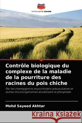 Contrôle biologique du complexe de la maladie de la pourriture des racines du pois chiche Mohd Sayeed Akhtar 9786203112313 Editions Notre Savoir