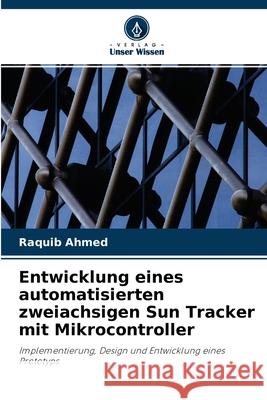 Entwicklung eines automatisierten zweiachsigen Sun Tracker mit Mikrocontroller Raquib Ahmed 9786203112375 Verlag Unser Wissen