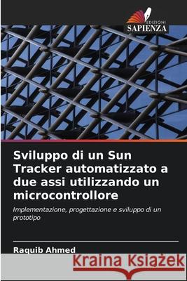 Sviluppo di un Sun Tracker automatizzato a due assi utilizzando un microcontrollore Raquib Ahmed 9786203112405 Edizioni Sapienza