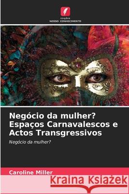 Neg?cio da mulher? Espa?os Carnavalescos e Actos Transgressivos Caroline Miller 9786203122923