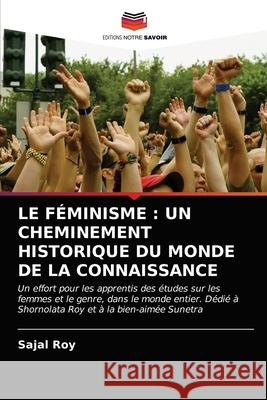 Le Féminisme: Un Cheminement Historique Du Monde de la Connaissance Sajal Roy 9786203124910