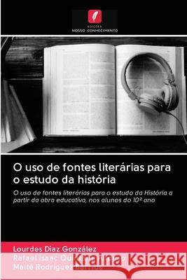 O uso de fontes literárias para o estudo da história Lourdes Díaz González, Rafael Isaac Quintana Alfonso, Maité Rodríguez Barrios 9786203127942 Edicoes Nosso Conhecimento