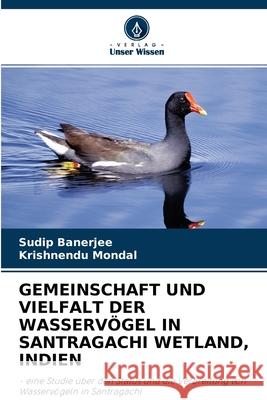 Gemeinschaft Und Vielfalt Der Wasservögel in Santragachi Wetland, Indien Sudip Banerjee, Krishnendu Mondal 9786203141931