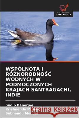 Wspólnota I RóŻnorodnoŚĆ Wodnych W Podmoczonych Krajach Santragachi, Indie Sudip Banerjee, Krishnendu Mondal, Subhendu Mondal 9786203142044