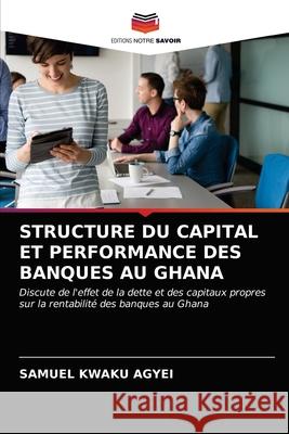 Structure Du Capital Et Performance Des Banques Au Ghana Samuel Kwaku Agyei 9786203143706 Editions Notre Savoir