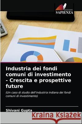 Industria dei fondi comuni di investimento - Crescita e prospettive future Shivani Gupta 9786203146493