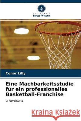 Eine Machbarkeitsstudie für ein professionelles Basketball-Franchise Conor Lilly 9786203158441