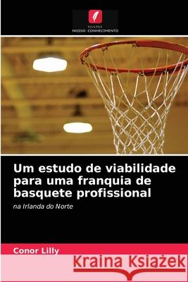 Um estudo de viabilidade para uma franquia de basquete profissional Conor Lilly 9786203158496