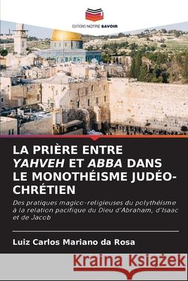 La Prière Entre Yahveh Et Abba Dans Le Monothéisme Judéo-Chrétien Luiz Carlos Mariano Da Rosa 9786203160925