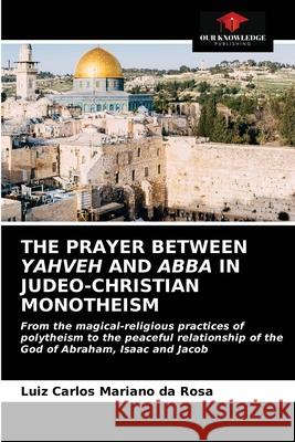 The Prayer Between Yahveh and Abba in Judeo-Christian Monotheism Luiz Carlos Mariano Da Rosa 9786203160932