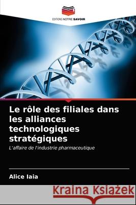 Le rôle des filiales dans les alliances technologiques stratégiques Iaia, Alice 9786203170351 Editions Notre Savoir