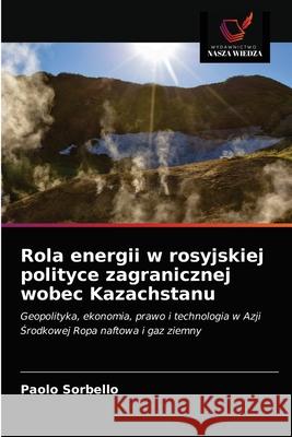 Rola energii w rosyjskiej polityce zagranicznej wobec Kazachstanu Paolo Sorbello 9786203171112 Wydawnictwo Nasza Wiedza
