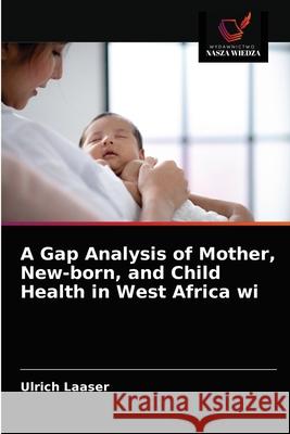 A Gap Analysis of Mother, New-born, and Child Health in West Africa wi Ulrich Laaser 9786203181364 Wydawnictwo Nasza Wiedza