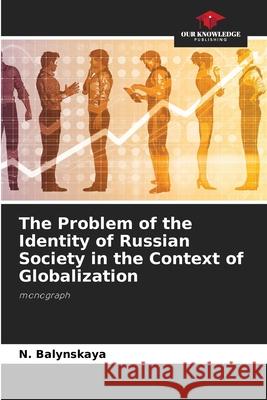 The Problem of the Identity of Russian Society in the Context of Globalization N Balynskaya 9786203189216 Our Knowledge Publishing