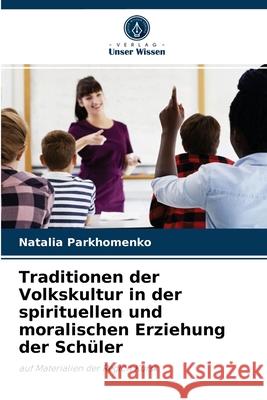 Traditionen der Volkskultur in der spirituellen und moralischen Erziehung der Schüler Natalia Parkhomenko 9786203190731