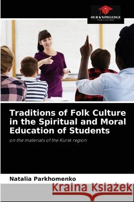 Traditions of Folk Culture in the Spiritual and Moral Education of Students Natalia Parkhomenko 9786203190762