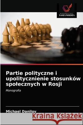 Partie polityczne i upolitycznienie stosunków spolecznych w Rosji Danilov, Michael 9786203191158