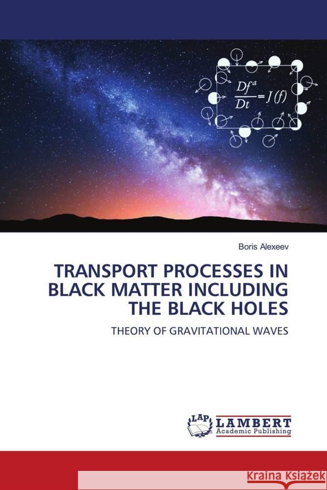 TRANSPORT PROCESSES IN BLACK MATTER INCLUDING THE BLACK HOLES Alexeev, Boris 9786203193343 LAP Lambert Academic Publishing