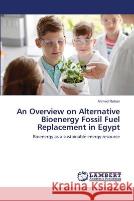 An Overview on Alternative Bioenergy Fossil Fuel Replacement in Egypt Ahmed Rehan 9786203197785