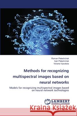 Methods for recognizing multispectral images based on neural networks Roman Peleshchak Ivan Peleshchak Victoria Vysotska 9786203197976 LAP Lambert Academic Publishing