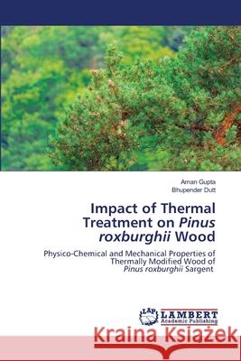 Impact of Thermal Treatment on Pinus roxburghii Wood Aman Gupta Bhupender Dutt 9786203198102