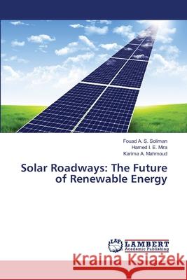 Solar Roadways: The Future of Renewable Energy Fouad A. S. Soliman Hamed I. E. Mira Karima A. Mahmoud 9786203199659